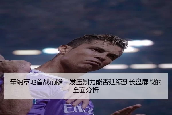 辛纳草地首战前瞻二发压制力能否延续到长盘鏖战的全面分析