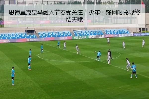恩德里克皇马融入节奏受关注，少年中锋何时兑现终结天赋